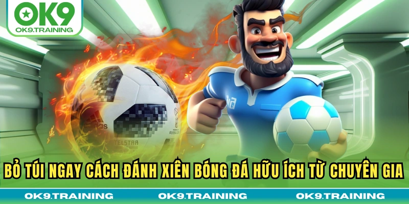 Bỏ túi ngay cách đánh xiên bóng đá hữu ích từ chuyên gia